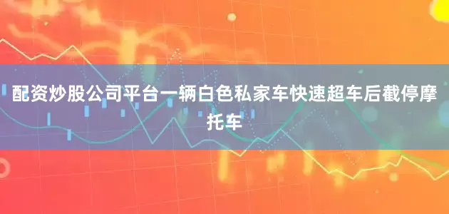 配资炒股公司平台一辆白色私家车快速超车后截停摩托车