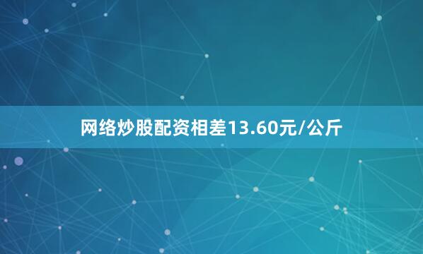 网络炒股配资相差13.60元/公斤