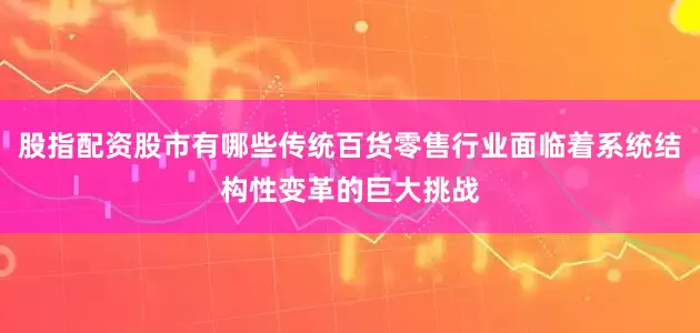 股指配资股市有哪些传统百货零售行业面临着系统结构性变革的巨大挑战