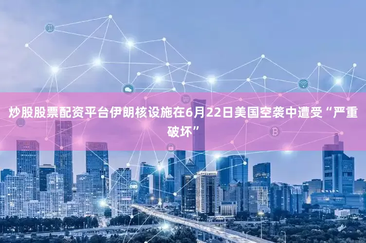 炒股股票配资平台伊朗核设施在6月22日美国空袭中遭受“严重破坏”