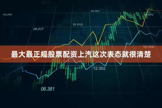 最大最正规股票配资上汽这次表态就很清楚