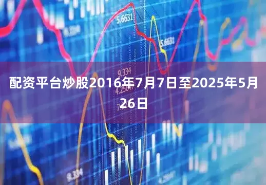 配资平台炒股2016年7月7日至2025年5月26日