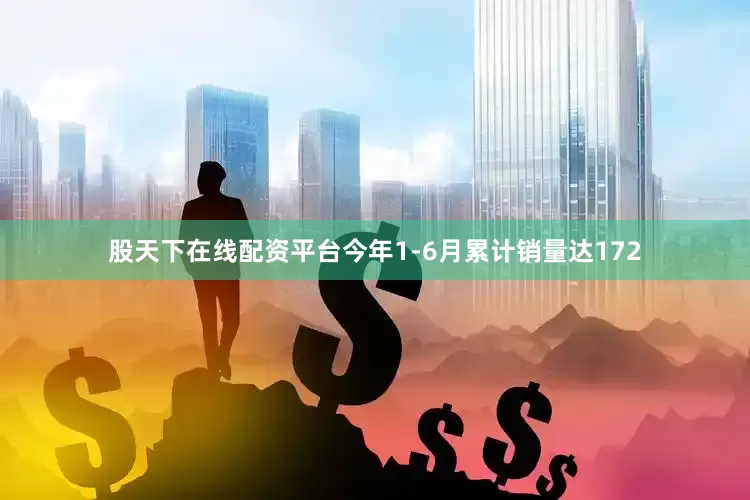 股天下在线配资平台今年1-6月累计销量达172