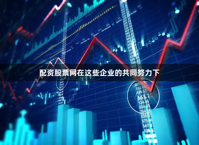 配资股票网在这些企业的共同努力下