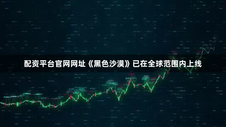 配资平台官网网址《黑色沙漠》已在全球范围内上线