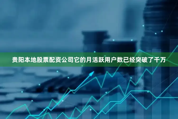 贵阳本地股票配资公司它的月活跃用户数已经突破了千万