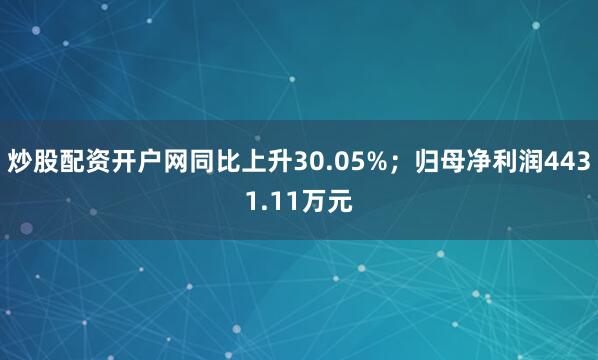 炒股配资开户网同比上升30.05%；归母净利润4431.11万元