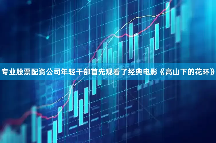 专业股票配资公司年轻干部首先观看了经典电影《高山下的花环》