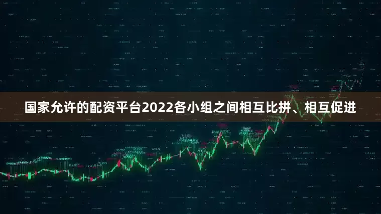 国家允许的配资平台2022各小组之间相互比拼、相互促进