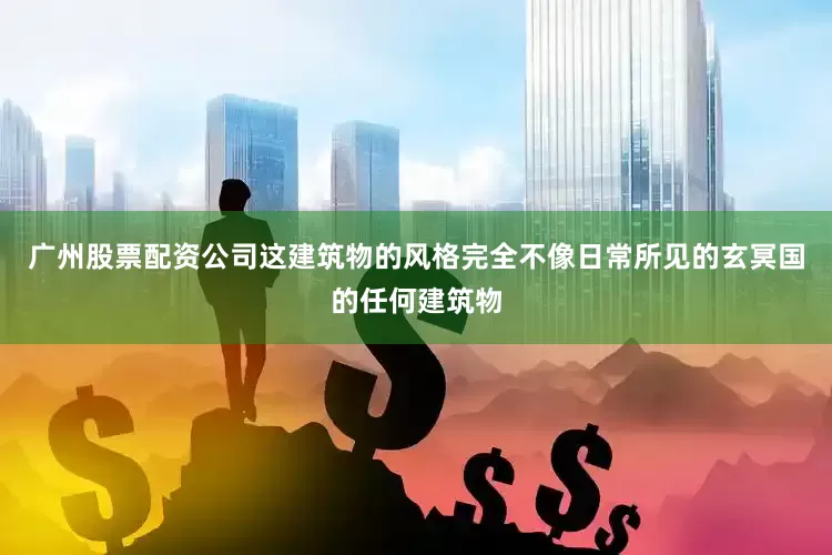 广州股票配资公司这建筑物的风格完全不像日常所见的玄冥国的任何建筑物