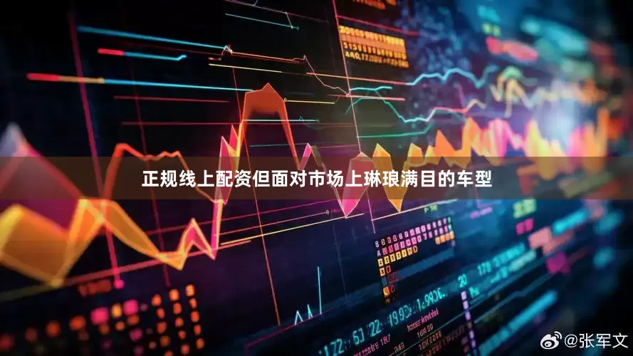 正规线上配资但面对市场上琳琅满目的车型