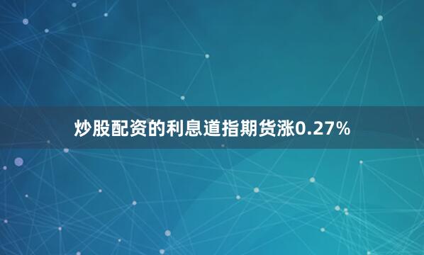 炒股配资的利息道指期货涨0.27%