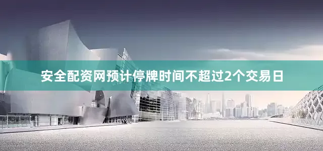 安全配资网预计停牌时间不超过2个交易日