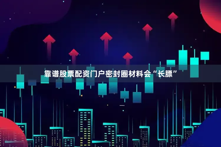 靠谱股票配资门户密封圈材料会“长膘”