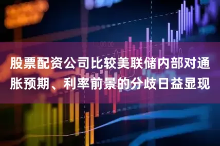 股票配资公司比较美联储内部对通胀预期、利率前景的分歧日益显现