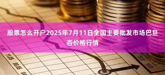 股票怎么开户2025年7月11日全国主要批发市场巴旦杏价格行情