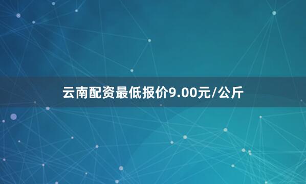 云南配资最低报价9.00元/公斤