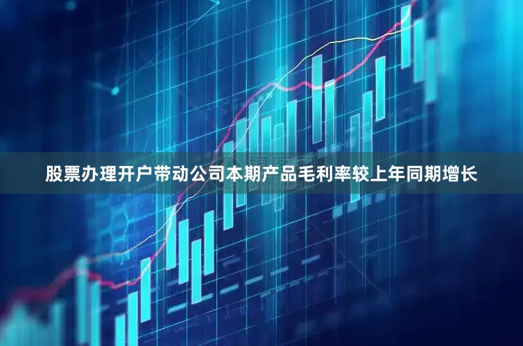 股票办理开户带动公司本期产品毛利率较上年同期增长