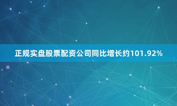 正规实盘股票配资公司同比增长约101.92%