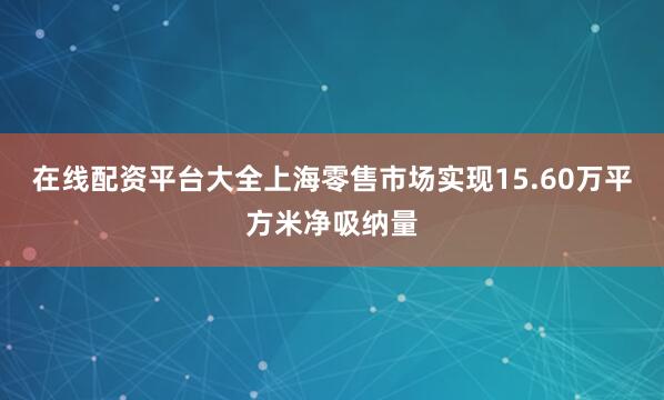 在线配资平台大全上海零售市场实现15.60万平方米净吸纳量