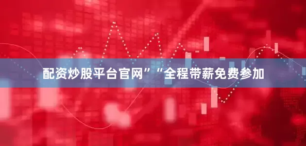 配资炒股平台官网”　　“全程带薪免费参加