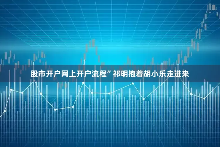 股市开户网上开户流程”祁明抱着胡小乐走进来
