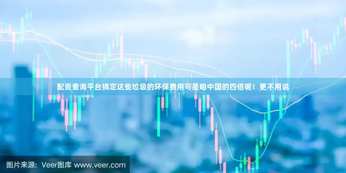 配资查询平台搞定这些垃圾的环保费用可是咱中国的四倍呢！更不用说