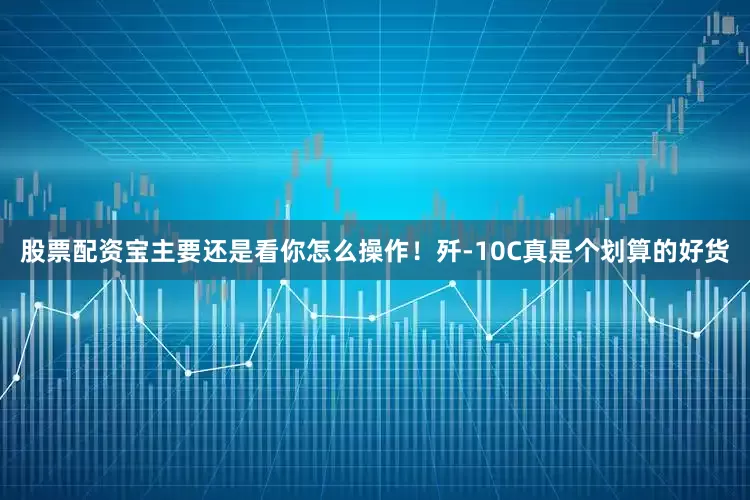 股票配资宝主要还是看你怎么操作！歼-10C真是个划算的好货