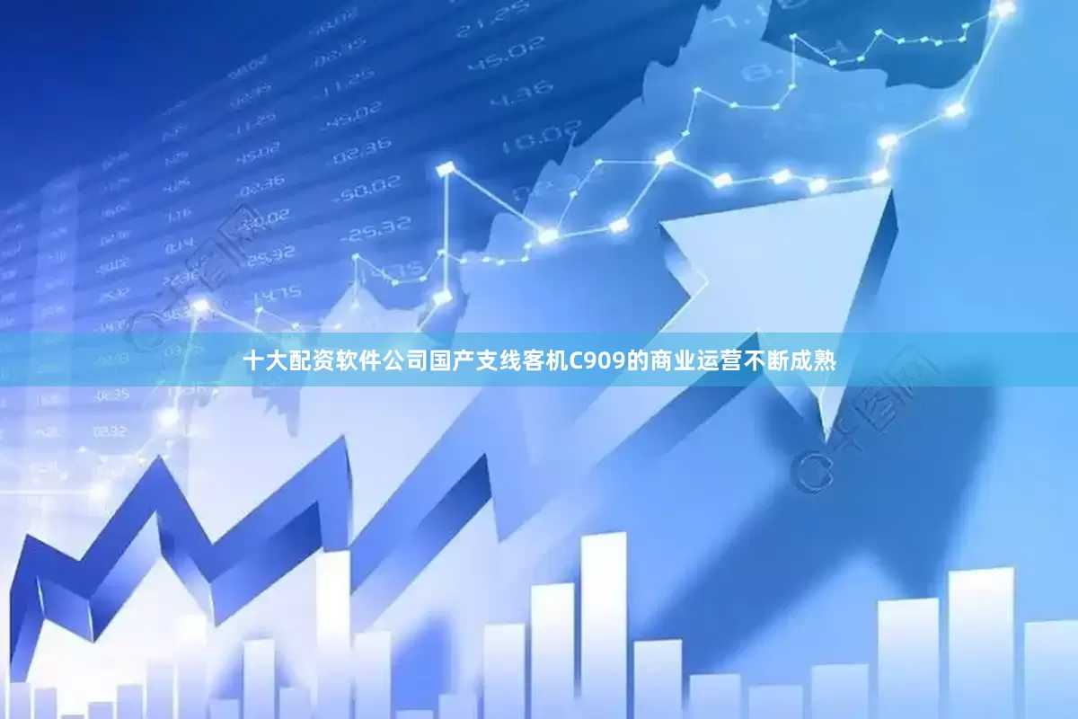 十大配资软件公司国产支线客机C909的商业运营不断成熟
