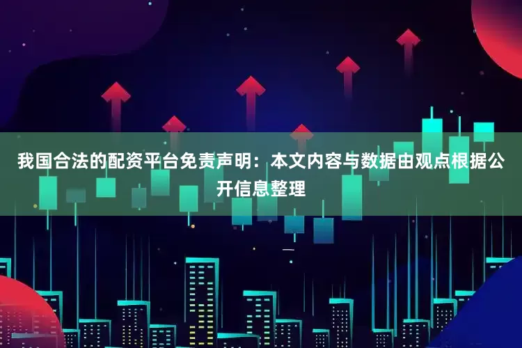 我国合法的配资平台免责声明：本文内容与数据由观点根据公开信息整理