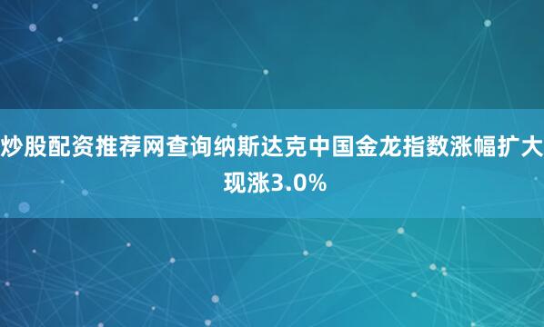 炒股配资推荐网查询纳斯达克中国金龙指数涨幅扩大 现涨3.0%