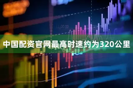 中国配资官网最高时速约为320公里