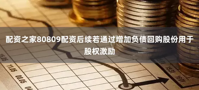 配资之家80809配资后续若通过增加负债回购股份用于股权激励