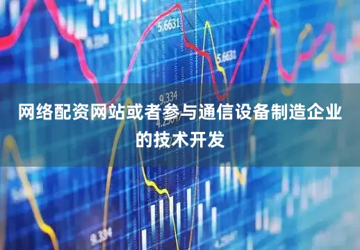 网络配资网站或者参与通信设备制造企业的技术开发