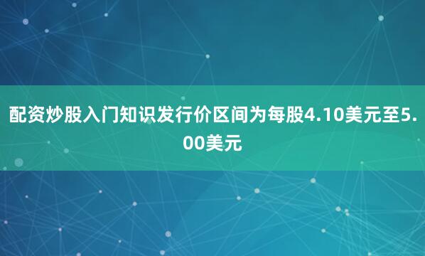 配资炒股入门知识发行价区间为每股4.10美元至5.00美元