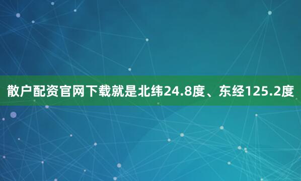 散户配资官网下载就是北纬24.8度、东经125.2度