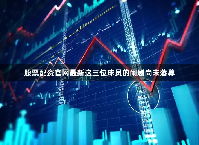 股票配资官网最新这三位球员的闹剧尚未落幕
