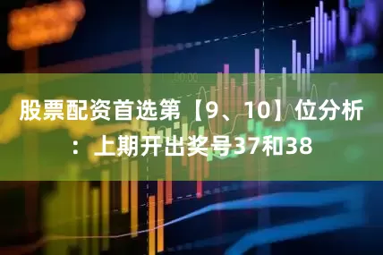 股票配资首选　　第【9、10】位分析：上期开出奖号37和38