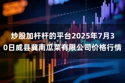 炒股加杆杆的平台2025年7月30日威县冀南瓜菜有限公司价格行情