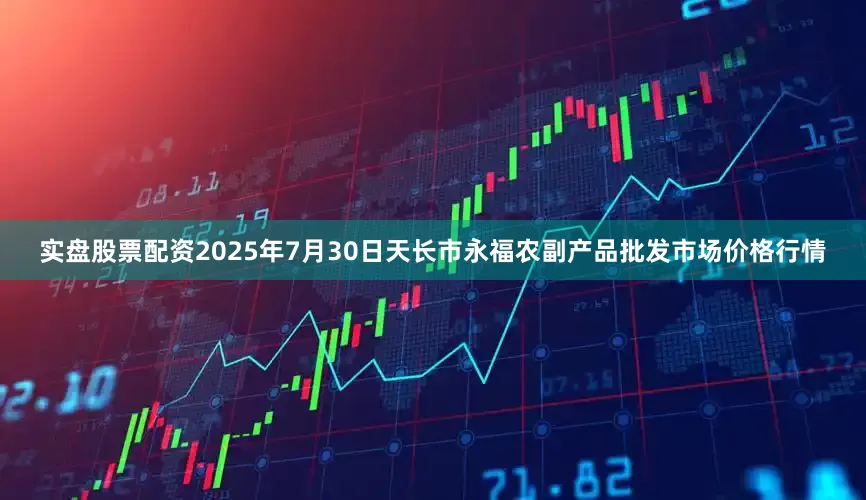 实盘股票配资2025年7月30日天长市永福农副产品批发市场价格行情