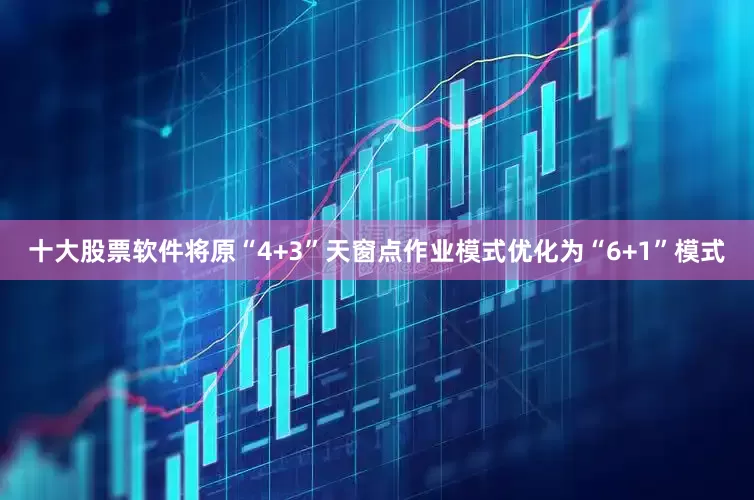 十大股票软件将原“4+3”天窗点作业模式优化为“6+1”模式