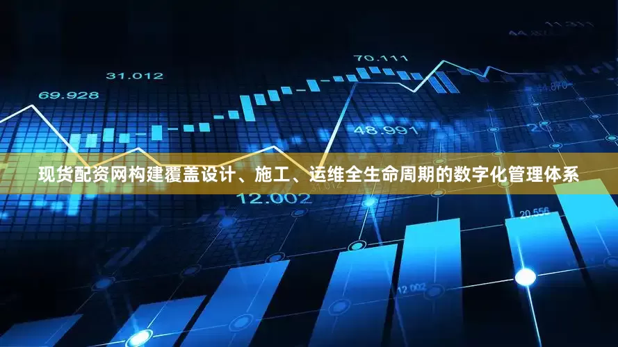 现货配资网构建覆盖设计、施工、运维全生命周期的数字化管理体系