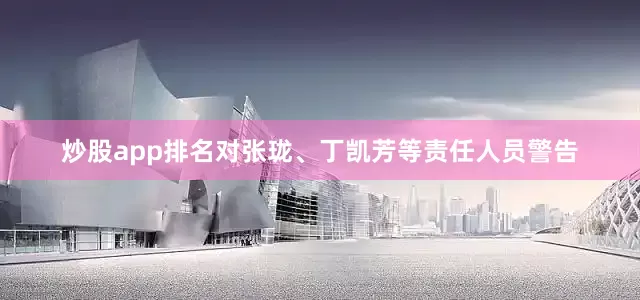炒股app排名对张珑、丁凯芳等责任人员警告
