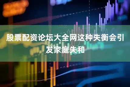 股票配资论坛大全网这种失衡会引发家庭失和