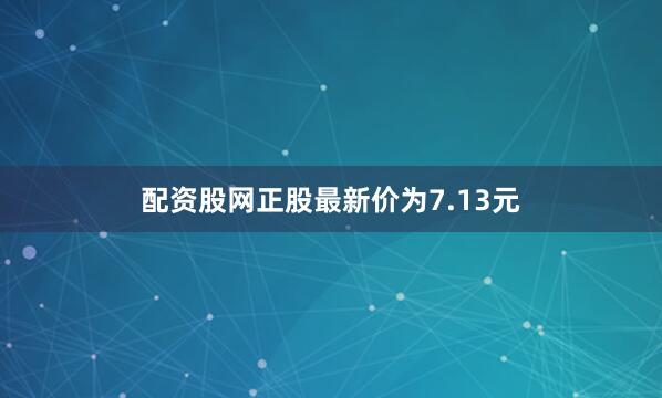配资股网正股最新价为7.13元