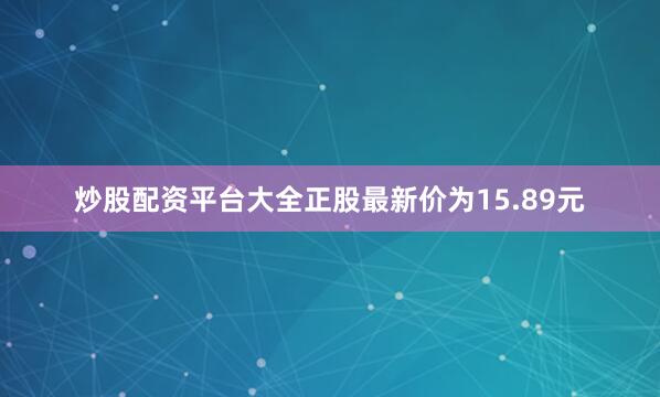 炒股配资平台大全正股最新价为15.89元