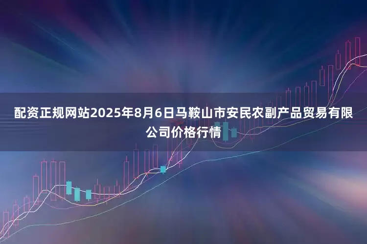 配资正规网站2025年8月6日马鞍山市安民农副产品贸易有限公司价格行情
