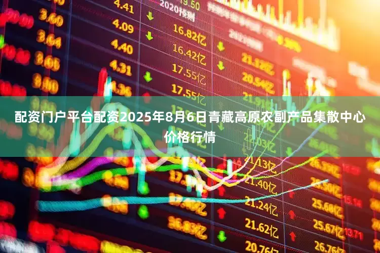 配资门户平台配资2025年8月6日青藏高原农副产品集散中心价格行情