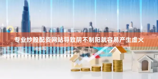 专业炒股配资网站导致阴不制阳就容易产生虚火