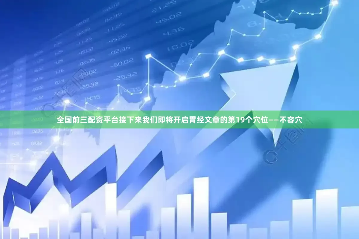 全国前三配资平台接下来我们即将开启胃经文章的第19个穴位——不容穴